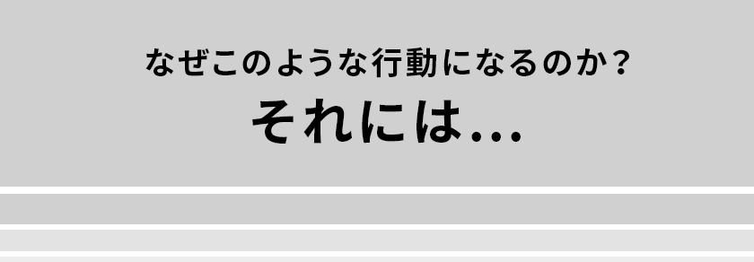 なぜこのような行動になるのか?それには…