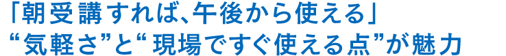 「朝受講すれば、午後から使える」
“気軽さ”と“現場ですぐ使える点”が魅力