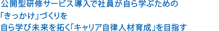 公開型研修サービス導入で社員が自ら学ぶための「きっかけ」づくりを<br>自ら学び未来を拓く「キャリア自律人材育成」を目指す