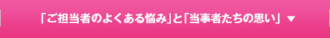 「ご担当者のよくある悩み」と「当事者たちの思い」