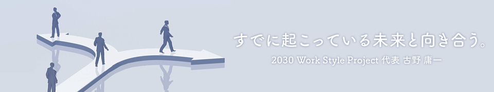 すでに起こっている未来と向き合う。 2030 Work Style Project 代表 古野 庸一