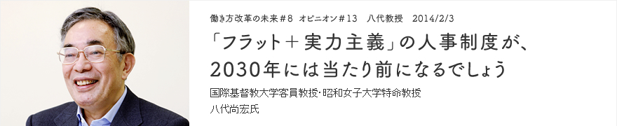 オピニオン＃13 八代教授 2014/2/3 「フラット＋実力主義」の人事制度が、2030年には当たり前になるでしょう 国際基督教大学客員教授・昭和女子大学特命教授 八代尚宏氏