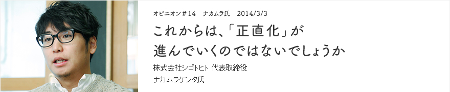 オピニオン＃14 ナカムラ氏 2014/3/3 これからは、「正直化」が進んでいくのではないでしょうか 株式会社シゴトヒト 代表取締役 ナカムラケンタ氏