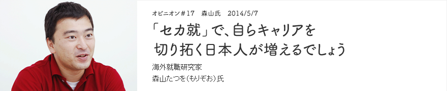 オピニオン＃17 森山氏　2014/5/7 「セカ就」で、自らキャリアを切り拓く日本人が増えるでしょう 海外就職研究家 森山たつを（もりぞう）氏