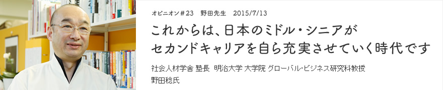 オピニオン＃23　野田先生　2015/7/13　これからは、日本のミドル・シニアがセカンドキャリアを自ら充実させていく時代です 社会人材学舎 塾長　明治大学 大学院 グローバル・ビジネス研究科 教授　野田稔氏