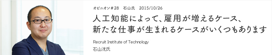 オピニオン＃28　石山先生　2015/10/26　人工知能によって、雇用が増えるケース、新たな仕事が生まれるケースがいくつもあります Recruit Institute of Technology 石山洸氏