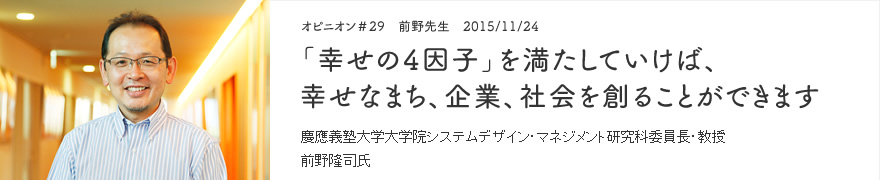 オピニオン＃29　前野先生　2015/11/24　「幸せの4因子」を満たしていけば、幸せなまち、企業、社会を創ることができます 慶應義塾大学大学院システムデザイン・マネジメント研究科委員長・教授 前野隆司氏