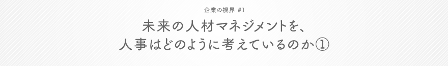 企業の視界 #1 未来の人材マネジメントを、人事はどのように考えているのか①