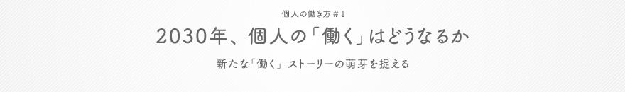 個人の働き方 #1 2030年、 個人の「働く」はどうなるか 新たな「働く」 ストーリーの萌芽を捉える