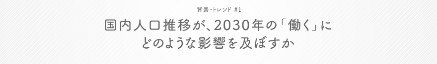 背景・トレンド #1 国内人口推移が、2030年の「働く」にどのような影響を及ぼすか